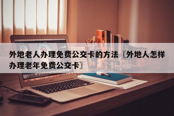 外地老人办理免费公交卡的方法〖外地人怎样办理老年免费公交卡〗