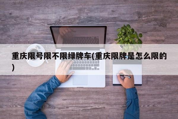 重庆限号限不限绿牌车(重庆限牌是怎么限的)