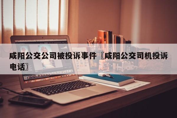 咸阳公交公司被投诉事件〖咸阳公交司机投诉电话〗