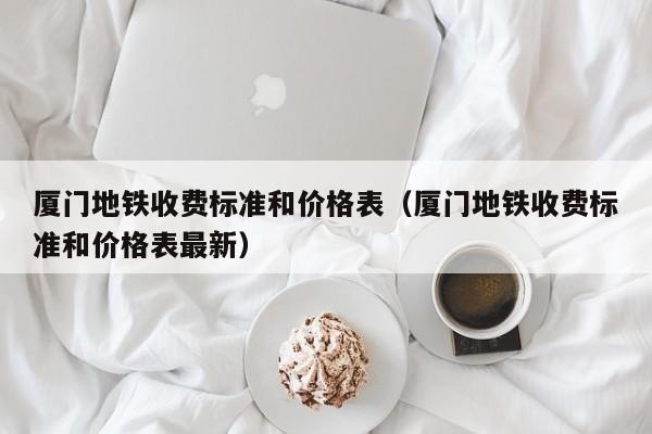 厦门地铁收费标准和价格表（厦门地铁收费标准和价格表最新）