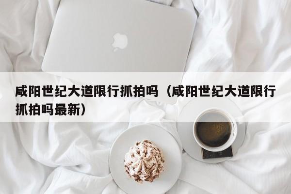 咸阳世纪大道限行抓拍吗（咸阳世纪大道限行抓拍吗最新）