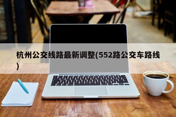 杭州公交线路最新调整(552路公交车路线)