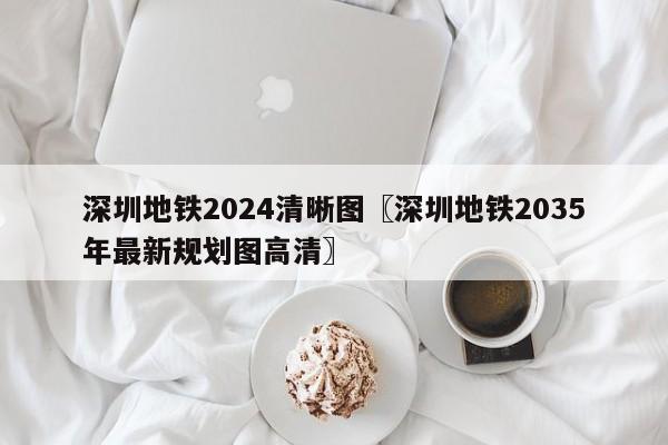 深圳地铁2024清晰图〖深圳地铁2035年最新规划图高清〗