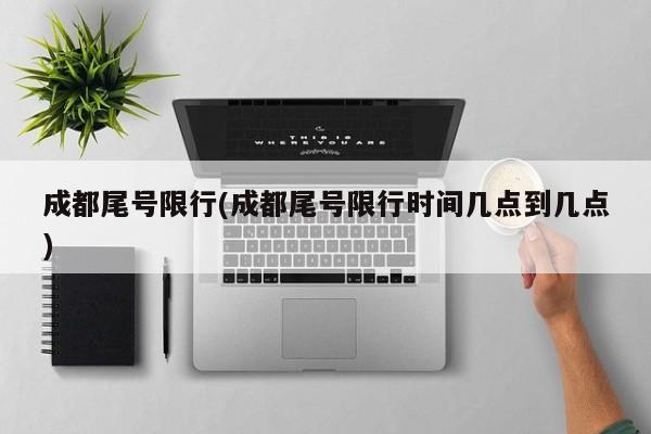 成都尾号限行(成都尾号限行时间几点到几点)