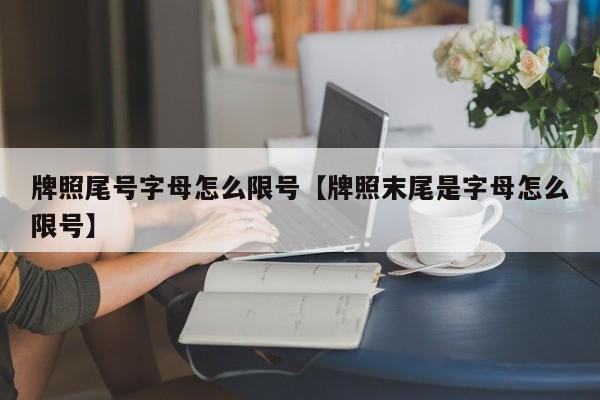 牌照尾号字母怎么限号【牌照末尾是字母怎么限号】