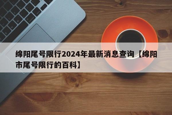 绵阳尾号限行2024年最新消息查询【绵阳市尾号限行的百科】