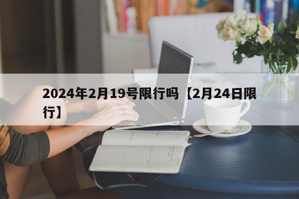 2024年2月19号限行吗【2月24日限行】