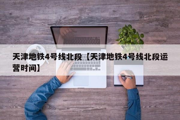 天津地铁4号线北段【天津地铁4号线北段运营时间】