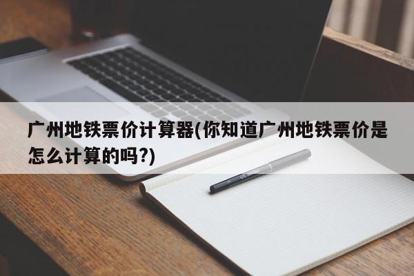 广州地铁票价计算器(你知道广州地铁票价是怎么计算的吗?)