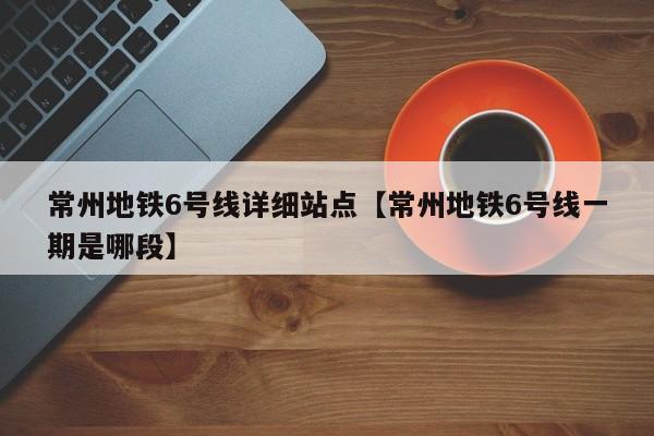 常州地铁6号线详细站点【常州地铁6号线一期是哪段】