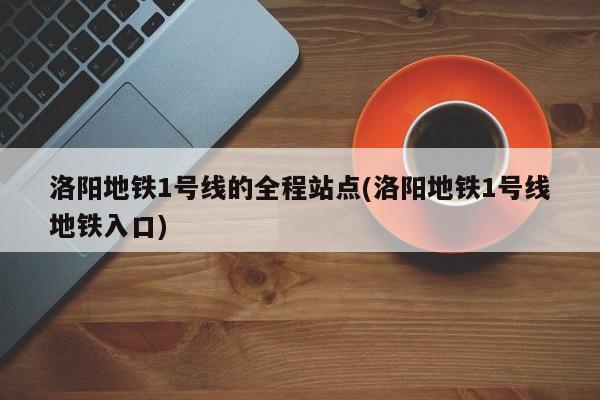 洛阳地铁1号线的全程站点(洛阳地铁1号线地铁入口)