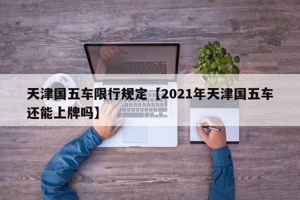 天津国五车限行规定【2021年天津国五车还能上牌吗】