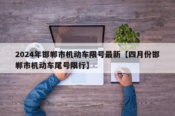 2024年邯郸市机动车限号最新【四月份邯郸市机动车尾号限行】