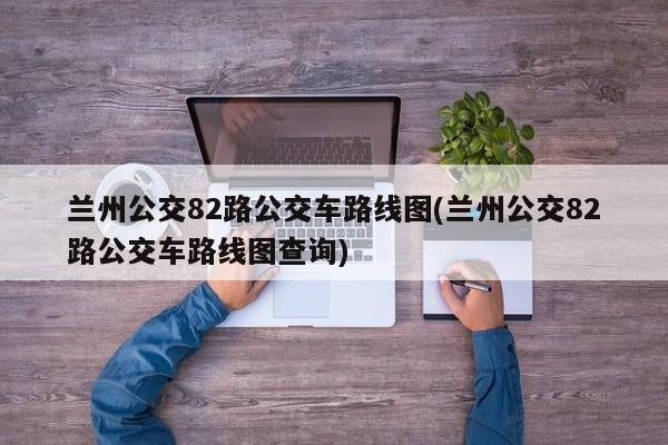 兰州公交82路公交车路线图(兰州公交82路公交车路线图查询)