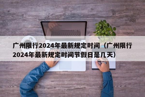 广州限行2024年最新规定时间（广州限行2024年最新规定时间节假日是几天）