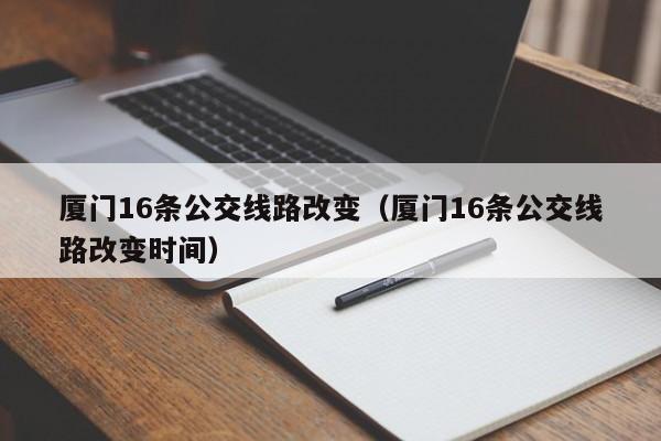 厦门16条公交线路改变（厦门16条公交线路改变时间）