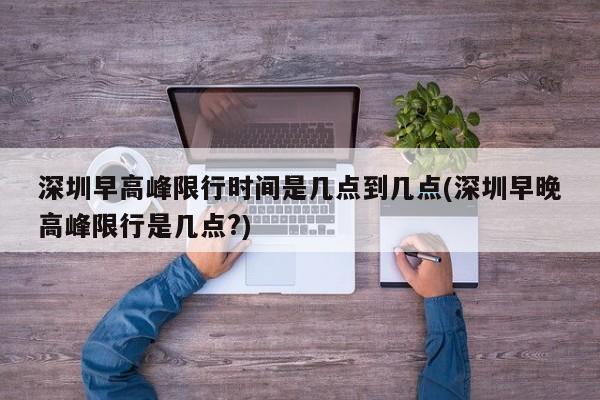 深圳早高峰限行时间是几点到几点(深圳早晚高峰限行是几点?)