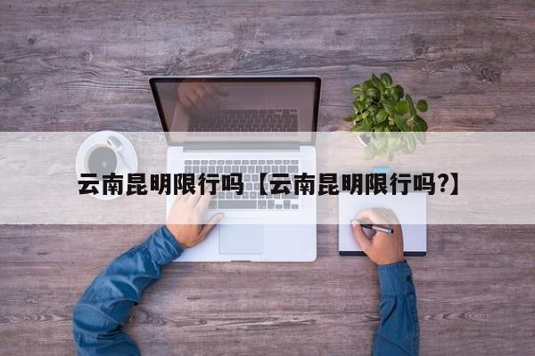 云南昆明限行吗【云南昆明限行吗?】