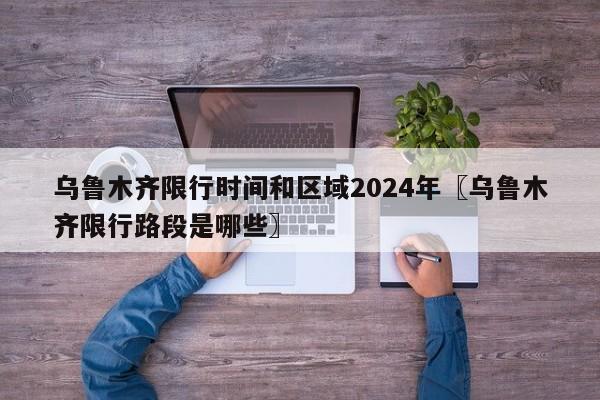 乌鲁木齐限行时间和区域2024年〖乌鲁木齐限行路段是哪些〗