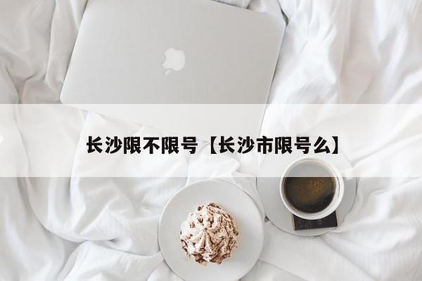 长沙限不限号【长沙市限号么】