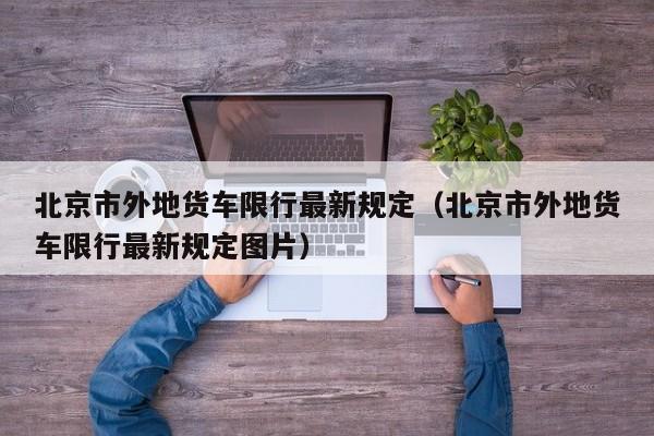 北京市外地货车限行最新规定（北京市外地货车限行最新规定图片）