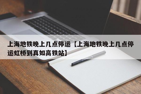 上海地铁晚上几点停运【上海地铁晚上几点停运虹桥到真如高铁站】