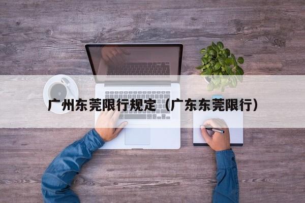 广州东莞限行规定（广东东莞限行）
