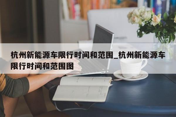 杭州新能源车限行时间和范围_杭州新能源车限行时间和范围图