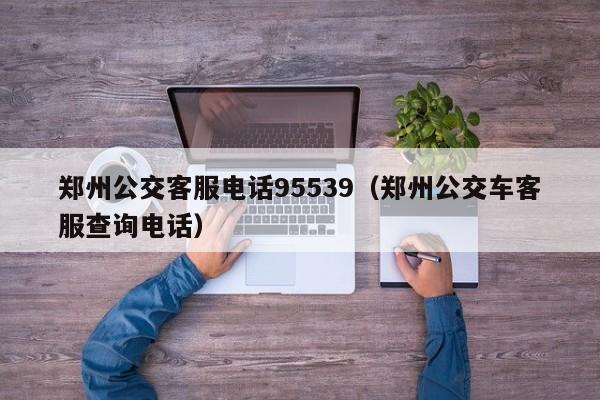 郑州公交客服电话95539（郑州公交车客服查询电话）