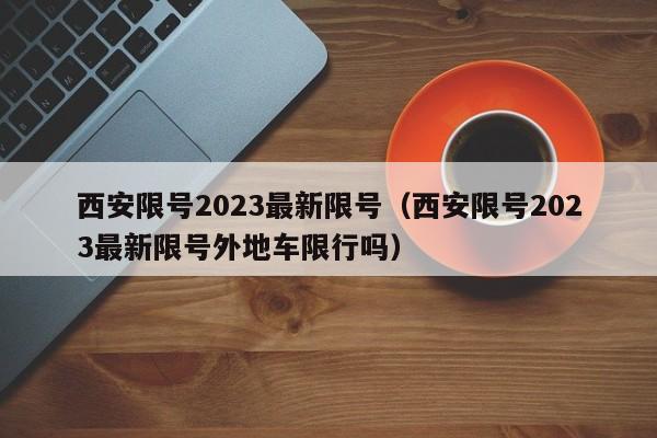 西安限号2023最新限号（西安限号2023最新限号外地车限行吗）