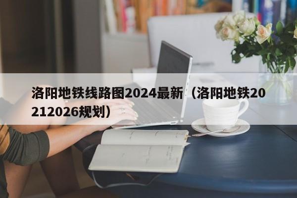 洛阳地铁线路图2024最新（洛阳地铁20212026规划）