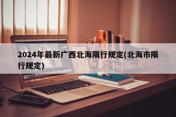 2024年最新广西北海限行规定(北海市限行规定)
