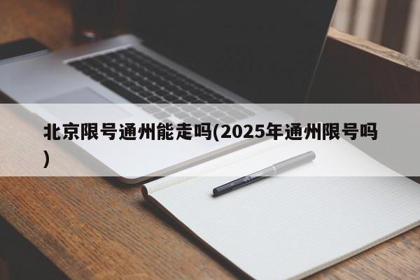 北京限号通州能走吗(2025年通州限号吗)