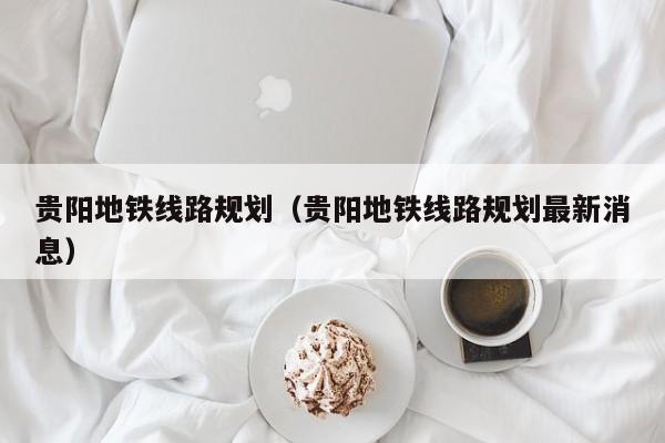 贵阳地铁线路规划（贵阳地铁线路规划最新消息）