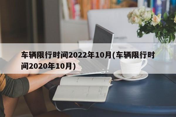 车辆限行时间2022年10月(车辆限行时间2020年10月)