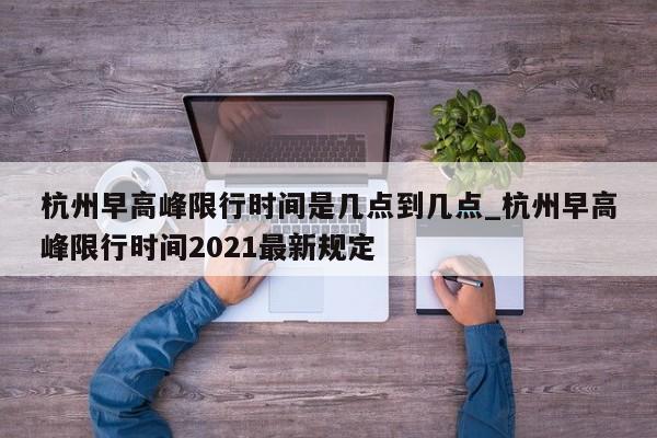 杭州早高峰限行时间是几点到几点_杭州早高峰限行时间2021最新规定