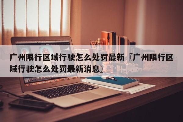广州限行区域行驶怎么处罚最新〖广州限行区域行驶怎么处罚最新消息〗