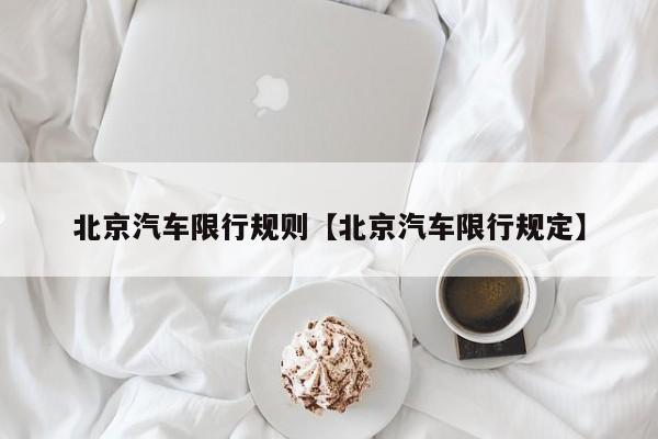 北京汽车限行规则【北京汽车限行规定】