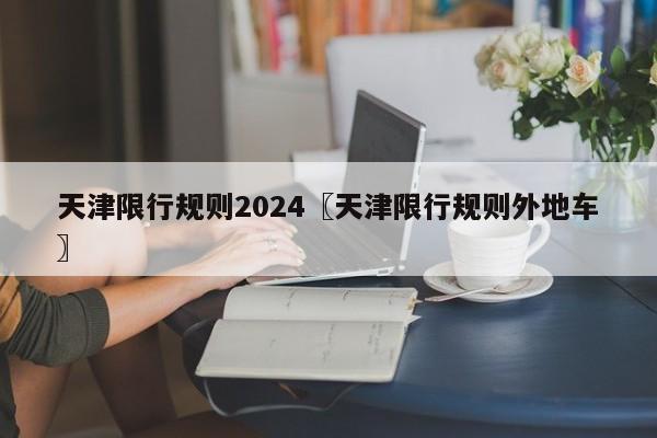 天津限行规则2024〖天津限行规则外地车〗