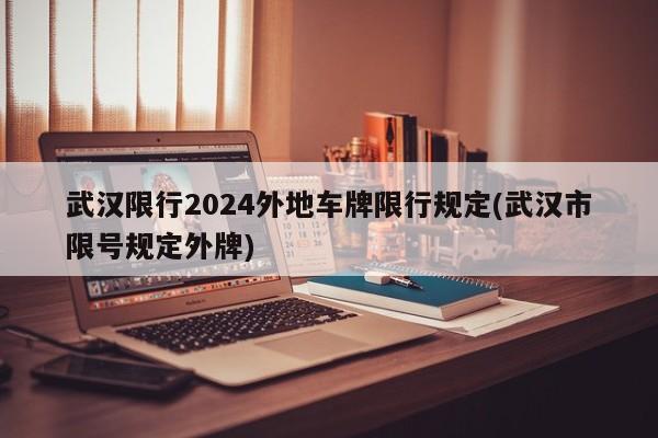 武汉限行2024外地车牌限行规定(武汉市限号规定外牌)