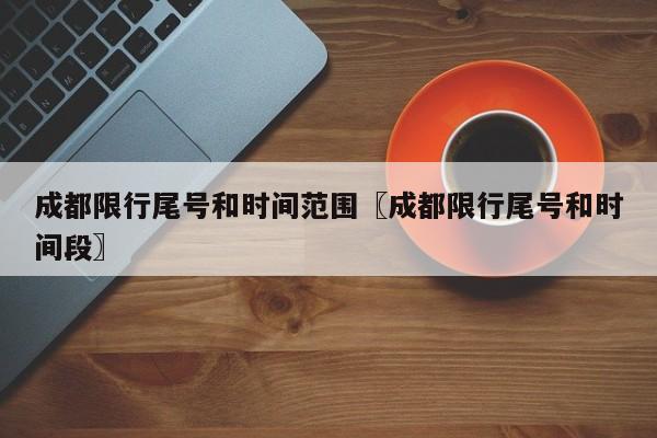 成都限行尾号和时间范围〖成都限行尾号和时间段〗