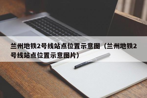 兰州地铁2号线站点位置示意图（兰州地铁2号线站点位置示意图片）
