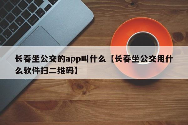 长春坐公交的app叫什么【长春坐公交用什么软件扫二维码】