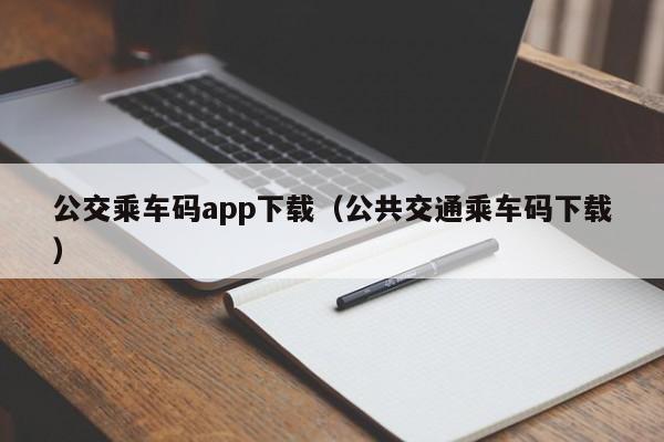 公交乘车码app下载（公共交通乘车码下载）