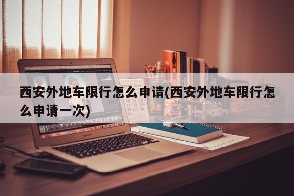 西安外地车限行怎么申请(西安外地车限行怎么申请一次)