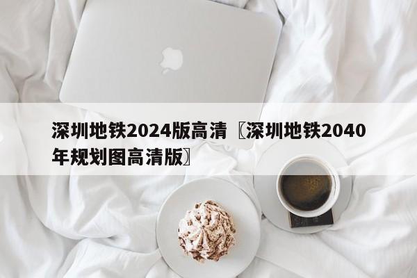 深圳地铁2024版高清〖深圳地铁2040年规划图高清版〗