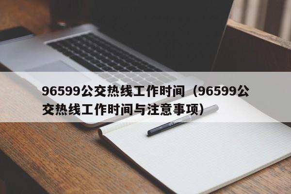 96599公交热线工作时间（96599公交热线工作时间与注意事项）