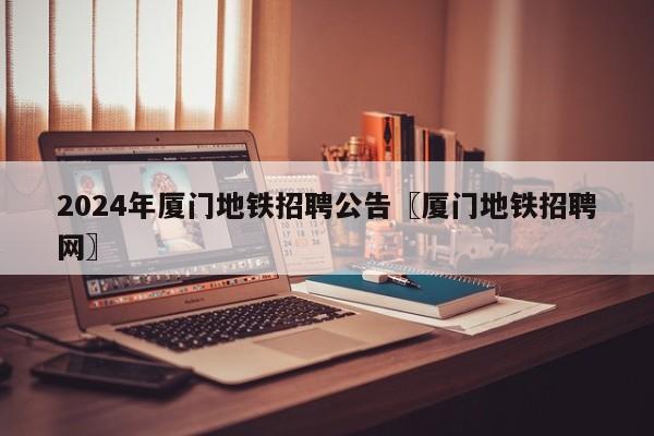 2024年厦门地铁招聘公告〖厦门地铁招聘网〗