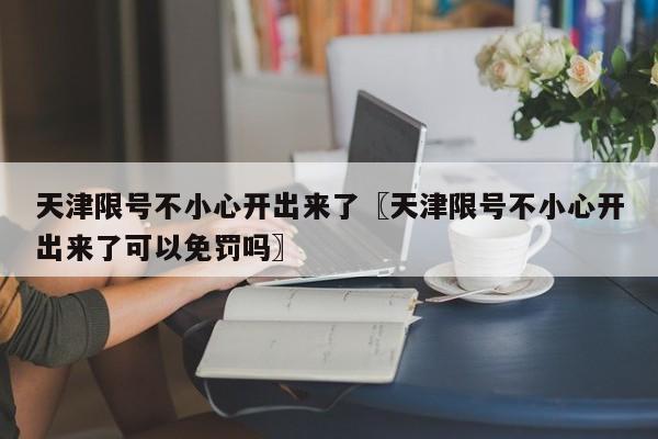 天津限号不小心开出来了〖天津限号不小心开出来了可以免罚吗〗