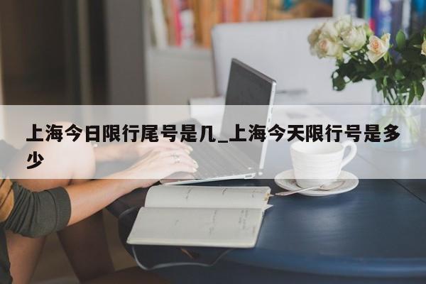 上海今日限行尾号是几_上海今天限行号是多少
